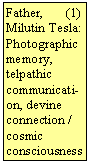 Szvegdoboz: Father,       (1) Milutin Tesla: 
Photographic memory, telpathic communicati-on, devine connection / cosmic consciousness
